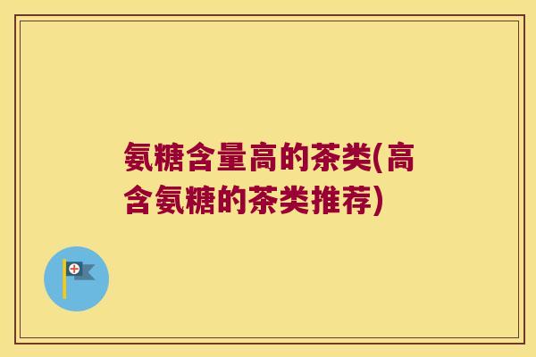氨糖含量高的茶类(高含氨糖的茶类推荐)