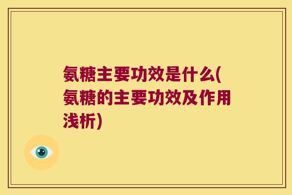 氨糖主要功效是什么(氨糖的主要功效及作用浅析)