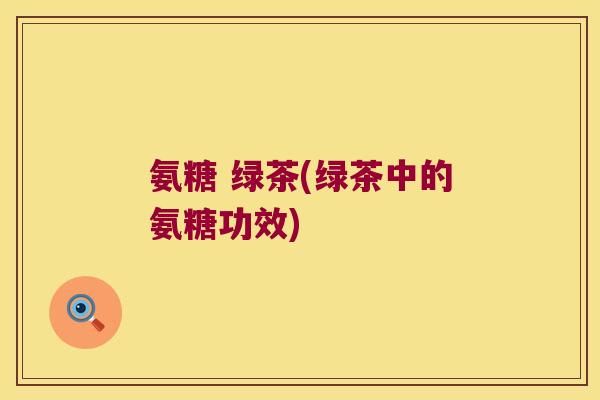 氨糖 绿茶(绿茶中的氨糖功效)