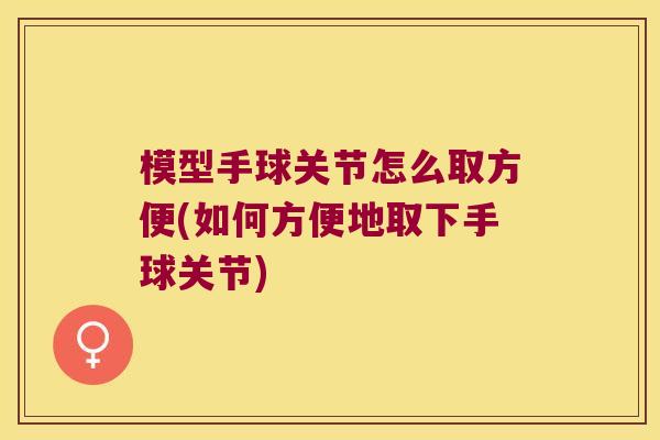 模型手球关节怎么取方便(如何方便地取下手球关节)