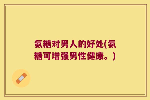 氨糖对男人的好处(氨糖可增强男性健康。)