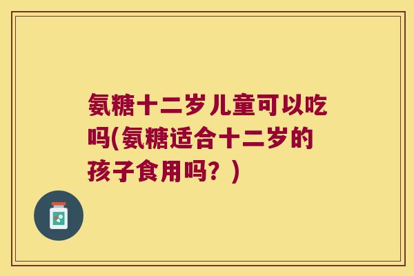 氨糖十二岁儿童可以吃吗(氨糖适合十二岁的孩子食用吗?)