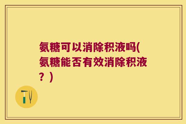 氨糖可以消除积液吗(氨糖能否有效消除积液?)