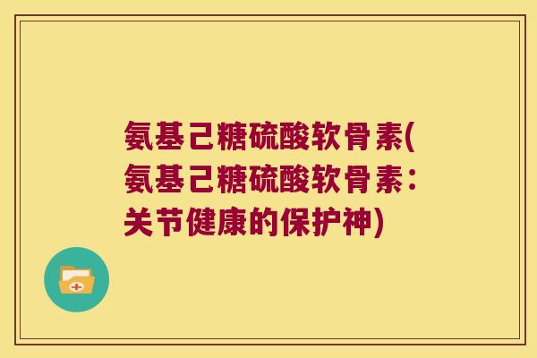 氨基己糖硫酸软骨素(氨基己糖硫酸软骨素:关节健康的保护神) 氨基己糖硫酸软骨素(氨基己糖硫酸软骨素:关节健康的保护神)