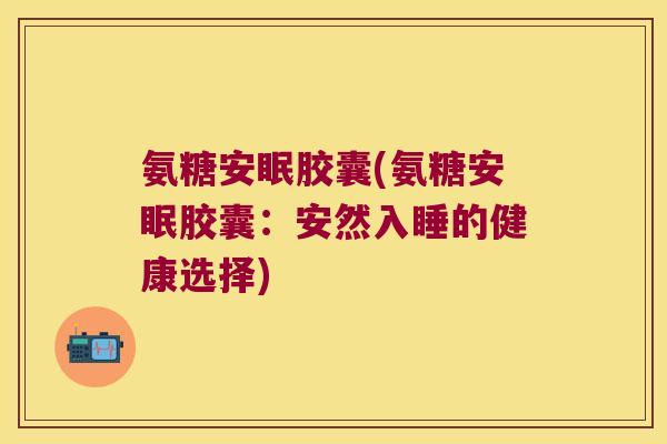 氨糖安眠胶囊(氨糖安眠胶囊:安然入睡的健康选择)