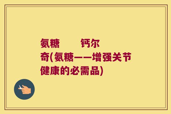 氨糖 钙尔奇(氨糖——增强关节健康的必需品)