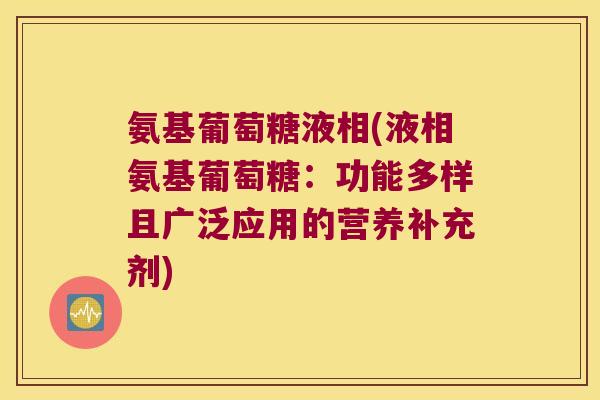 氨基葡萄糖液相(液相氨基葡萄糖：功能多样且广泛应用的营养补充剂)