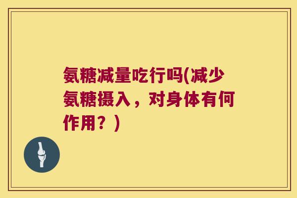 氨糖减量吃行吗(减少氨糖摄入,对身体有何作用?)