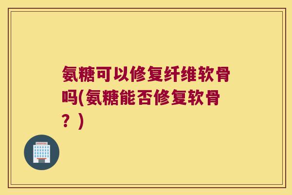 氨糖可以修复纤维软骨吗(氨糖能否修复软骨?)
