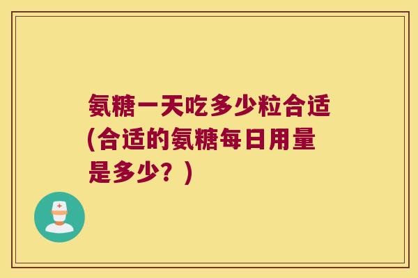 氨糖一天吃多少粒合适(合适的氨糖每日用量是多少？)