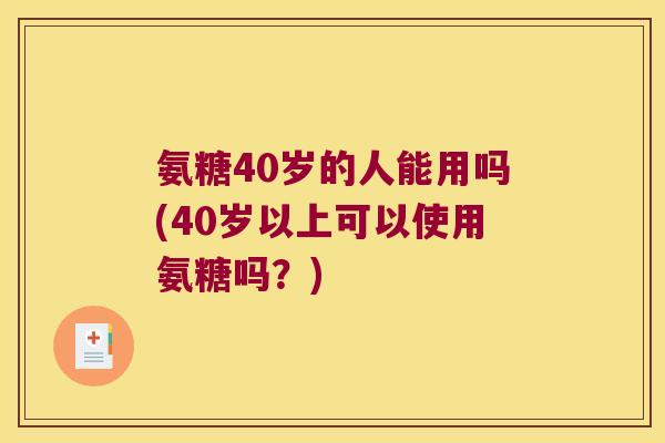 氨糖40岁的人能用吗(40岁以上可以使用氨糖吗?)