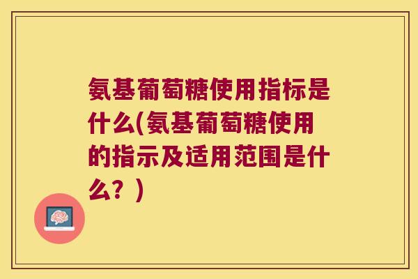 氨基葡萄糖使用指标是什么(氨基葡萄糖使用的指示及适用范围是什么?)