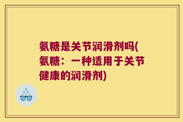 氨糖是关节润滑剂吗(氨糖:一种适用于关节健康的润滑剂)