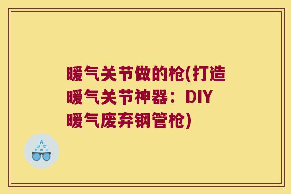 暖气关节做的枪(打造暖气关节神器:DIY暖气废弃钢管枪)