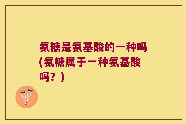 氨糖是氨基酸的一种吗(氨糖属于一种氨基酸吗?)