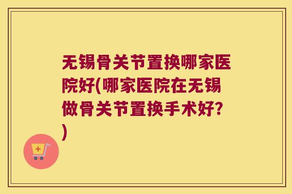 无锡骨关节置换哪家医院好(哪家医院在无锡做骨关节置换手术好?)