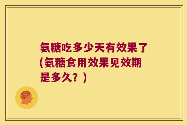 氨糖吃多少天有效果了(氨糖食用效果见效期是多久?)