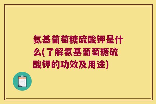 氨基葡萄糖硫酸钾是什么(了解氨基葡萄糖硫酸钾的功效及用途)