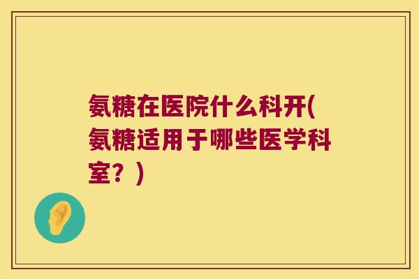 氨糖在医院什么科开(氨糖适用于哪些医学科室?)