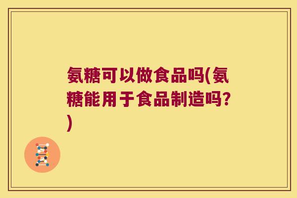 氨糖可以做食品吗(氨糖能用于食品制造吗?)