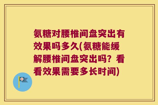 氨糖对腰椎间盘突出有效果吗多久(氨糖能缓解腰椎间盘突出吗?看看效果需要多长时间)