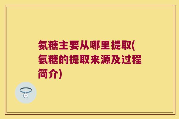 氨糖主要从哪里提取(氨糖的提取来源及过程简介)
