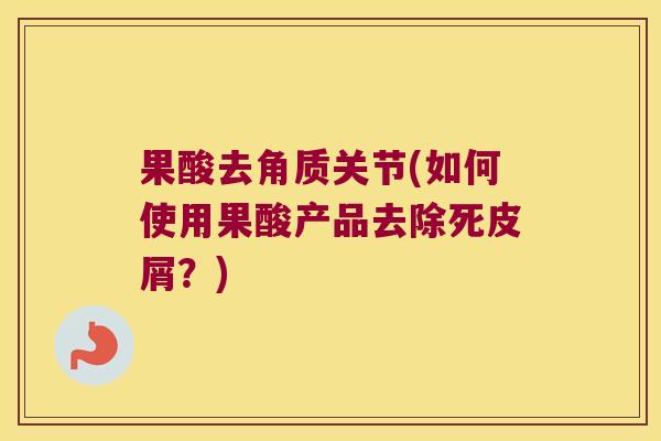 果酸去角质关节(如何使用果酸产品去除死皮屑？)