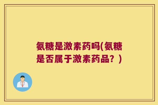氨糖是激素药吗(氨糖是否属于激素药品?)