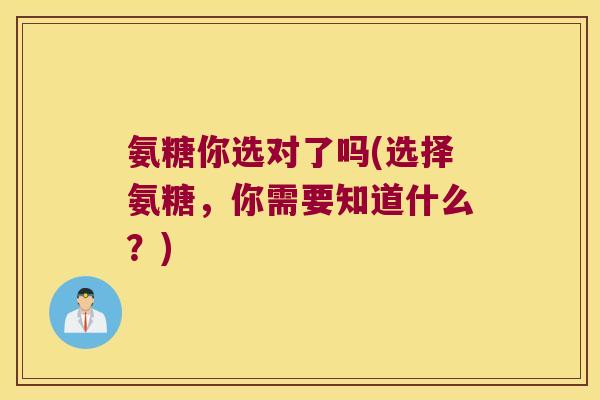 氨糖你选对了吗(选择氨糖,你需要知道什么?)