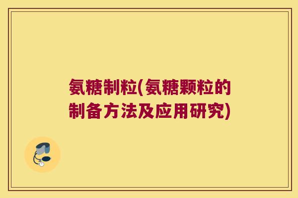 氨糖制粒(氨糖颗粒的制备方法及应用研究)
