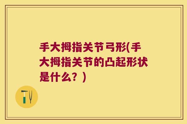 手大拇指关节弓形(手大拇指关节的凸起形状是什么?)