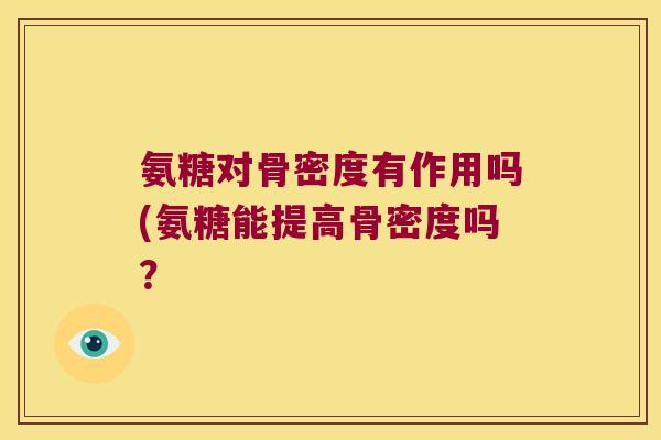 氨糖对骨密度有作用吗(氨糖能提高骨密度吗？