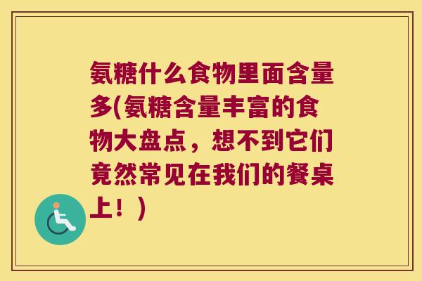 氨糖什么食物里面含量多(氨糖含量丰富的食物大盘点,想不到它们竟然常见在我们的餐桌上!)