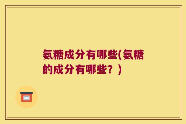 氨糖成分有哪些(氨糖的成分有哪些?)