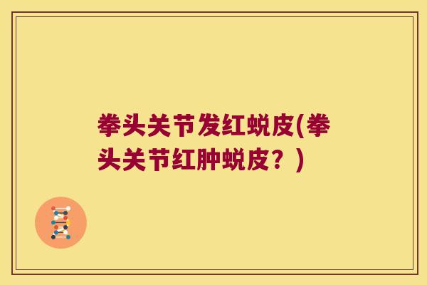 拳头关节发红蜕皮(拳头关节红肿蜕皮?)