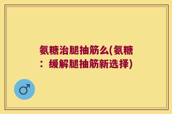 氨糖治腿抽筋么(氨糖:缓解腿抽筋新选择)