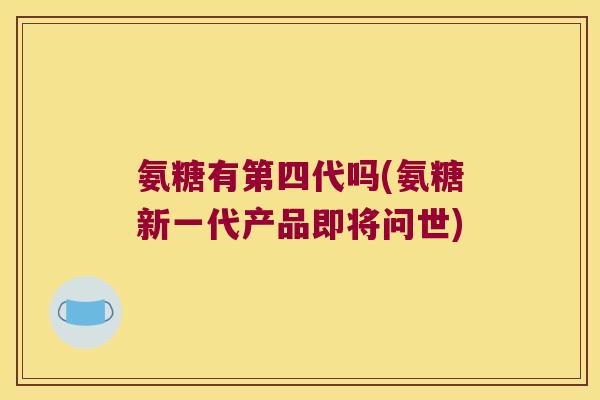 氨糖有第四代吗(氨糖新一代产品即将问世)