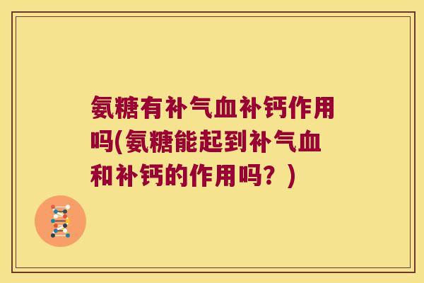 氨糖有补气血补钙作用吗(氨糖能起到补气血和补钙的作用吗?)