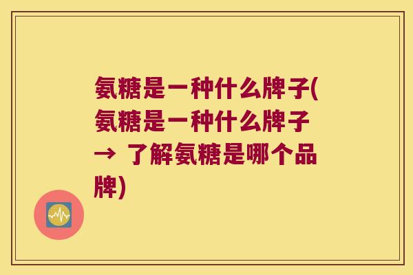 氨糖是一种什么牌子(氨糖是一种什么牌子 → 了解氨糖是哪个品牌)