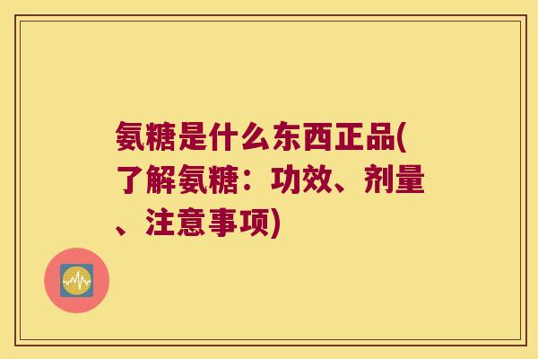 氨糖是什么东西正品(了解氨糖:功效、剂量、注意事项)
