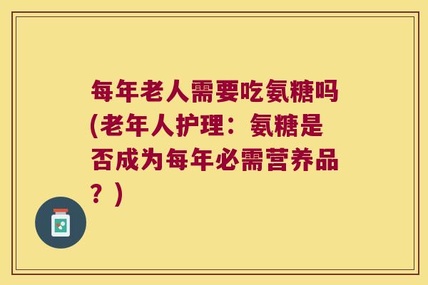 每年老人需要吃氨糖吗(老年人护理:氨糖是否成为每年必需营养品?)