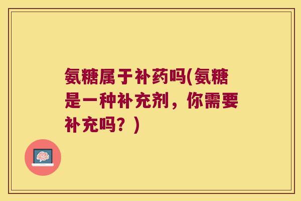 氨糖属于补药吗(氨糖是一种补充剂,你需要补充吗?)