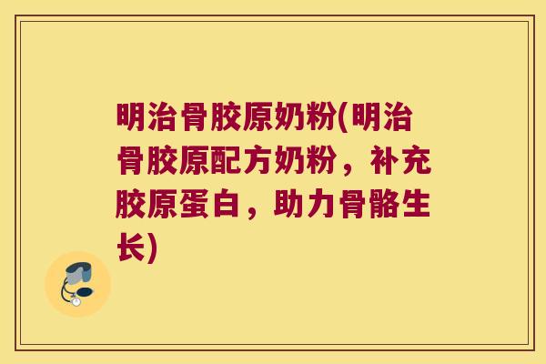 明治骨胶原奶粉(明治骨胶原配方奶粉,补充胶原蛋白,助力骨骼生长)