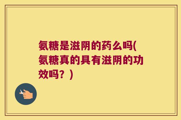 氨糖是滋阴的药么吗(氨糖真的具有滋阴的功效吗?)