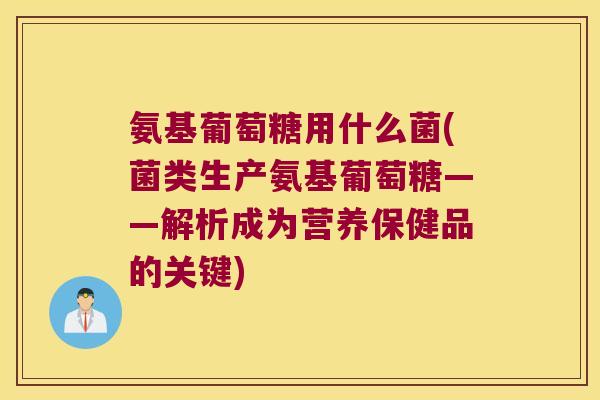 氨基葡萄糖用什么菌(菌类生产氨基葡萄糖——解析成为营养保健品的关键)