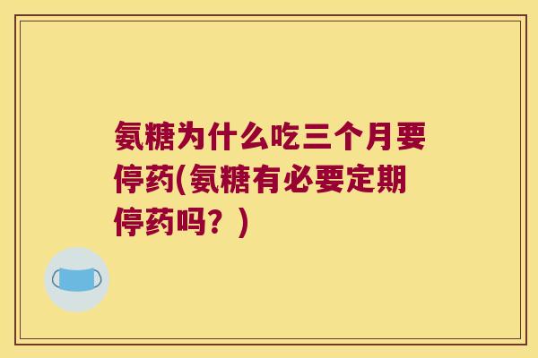 氨糖为什么吃三个月要停药(氨糖有必要定期停药吗？)