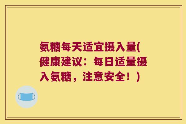 氨糖每天适宜摄入量(健康建议:每日适量摄入氨糖,注意安全!)