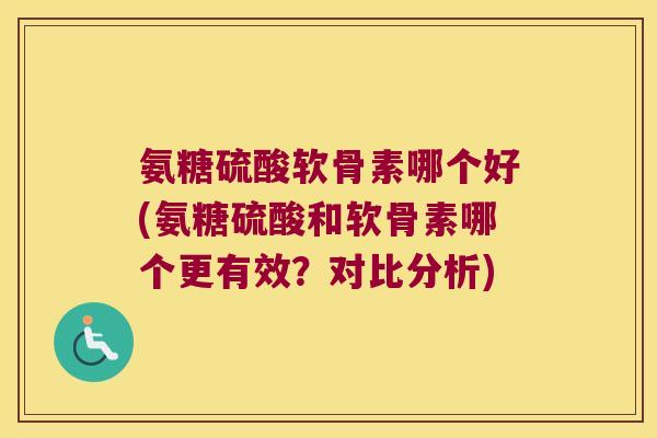 氨糖硫酸软骨素哪个好(氨糖硫酸和软骨素哪个更有效？对比分析)