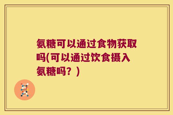 氨糖可以通过食物获取吗(可以通过饮食摄入氨糖吗?)