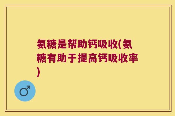 氨糖是帮助钙吸收(氨糖有助于提高钙吸收率) 氨糖是帮助钙吸收(氨糖有助于提高钙吸收率)